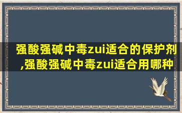 强酸强碱中毒zui
适合的保护剂,强酸强碱中毒zui
适合用哪种物质作保护气