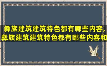 彝族建筑建筑特色都有哪些内容,彝族建筑建筑特色都有哪些内容和特点