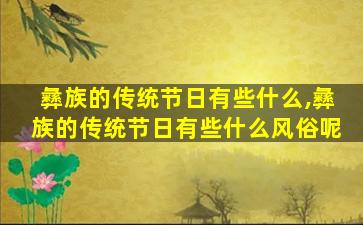 彝族的传统节日有些什么,彝族的传统节日有些什么风俗呢