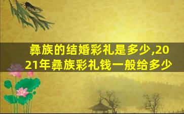 彝族的结婚彩礼是多少,2021年彝族彩礼钱一般给多少