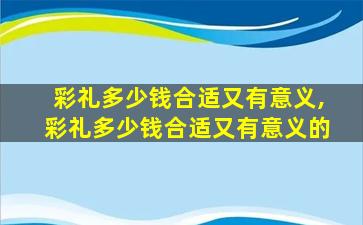 彩礼多少钱合适又有意义,彩礼多少钱合适又有意义的