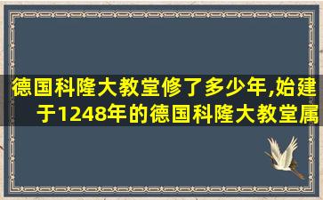 德国科隆大教堂修了多少年,始建于1248年的德国科隆大教堂属于哪种艺术风格