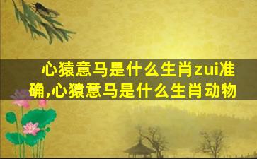 心猿意马是什么生肖zui
准确,心猿意马是什么生肖动物