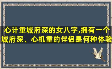 心计重城府深的女八字,拥有一个城府深、心机重的伴侣是何种体验