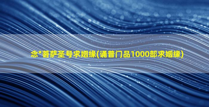 念*
菩萨圣号求姻缘(诵普门品1000部求姻缘)