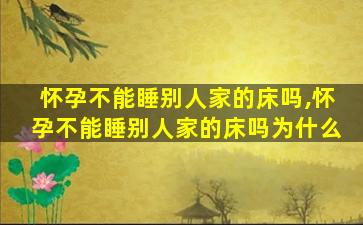 怀孕不能睡别人家的床吗,怀孕不能睡别人家的床吗为什么