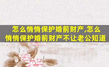 怎么悄悄保护婚前财产,怎么悄悄保护婚前财产不让老公知道