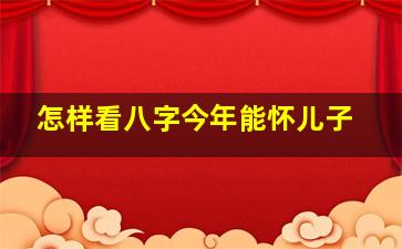 怎样看八字今年能怀儿子