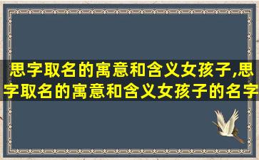 思字取名的寓意和含义女孩子,思字取名的寓意和含义女孩子的名字