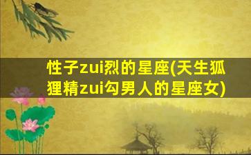 性子zui
烈的星座(天生狐狸精zui
勾男人的星座女)