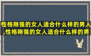 性格刚强的女人适合什么样的男人,性格刚强的女人适合什么样的男人做老婆