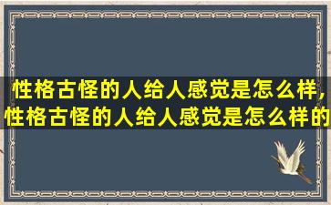 性格古怪的人给人感觉是怎么样,性格古怪的人给人感觉是怎么样的