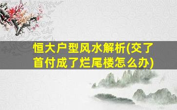 恒大户型风水解析(交了首付成了烂尾楼怎么办)