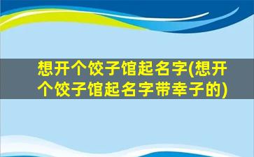 想开个饺子馆起名字(想开个饺子馆起名字带幸子的)