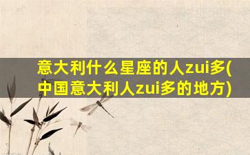 意大利什么星座的人zui
多(中国意大利人zui
多的地方)