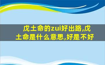 戊土命的zui
好出路,戊土命是什么意思,好是不好