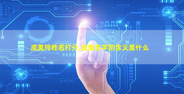 成美玲姓名打分,成美名字的含义是什么