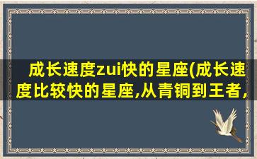 成长速度zui
快的星座(成长速度比较快的星座,从青铜到王者,具备无限潜力)