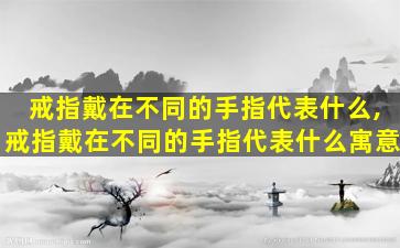 戒指戴在不同的手指代表什么,戒指戴在不同的手指代表什么寓意