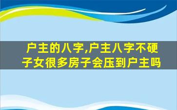 户主的八字,户主八字不硬子女很多房子会压到户主吗