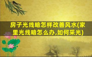 房子光线暗怎样改善风水(家里光线暗怎么办,如何采光)