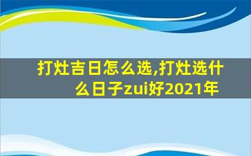 打灶吉日怎么选,打灶选什么日子zui
好2021年