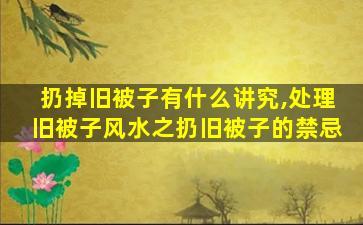 扔掉旧被子有什么讲究,处理旧被子风水之扔旧被子的禁忌