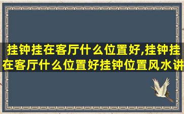 挂钟挂在客厅什么位置好,挂钟挂在客厅什么位置好挂钟位置风水讲究