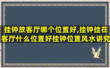 挂钟放客厅哪个位置好,挂钟挂在客厅什么位置好挂钟位置风水讲究