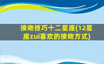 接吻技巧十二星座(12星座zui
喜欢的接吻方式)