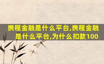 携程金融是什么平台,携程金融是什么平台,为什么扣款100