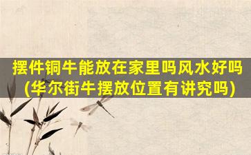 摆件铜牛能放在家里吗风水好吗(华尔街牛摆放位置有讲究吗)