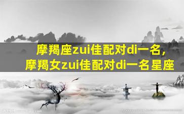 摩羯座zui
佳配对di一
名,摩羯女zui
佳配对di一
名星座