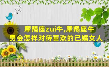 摩羯座zui
牛,摩羯座牛男会怎样对待喜欢的已婚女人