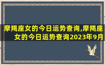 摩羯座女的今日运势查询,摩羯座女的今日运势查询2023年9月