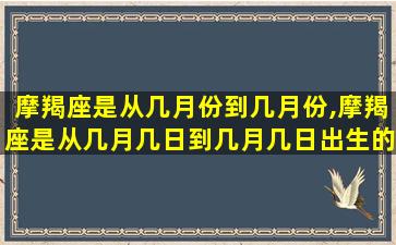 摩羯座是从几月份到几月份,摩羯座是从几月几日到几月几日出生的