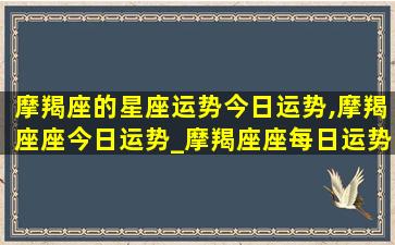 摩羯座的星座运势今日运势,摩羯座座今日运势_摩羯座座每日运势