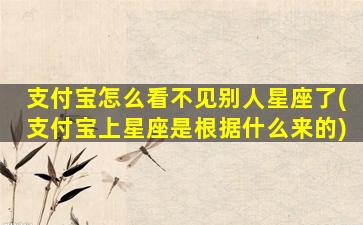 支付宝怎么看不见别人星座了(支付宝上星座是根据什么来的)