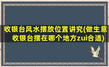 收银台风水摆放位置讲究(做生意收银台摆在哪个地方zui
合适)