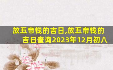 放五帝钱的吉日,放五帝钱的吉日查询2023年12月初八