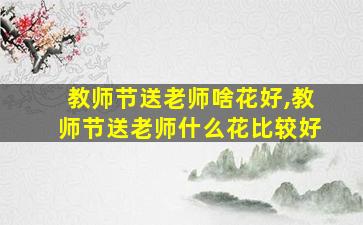 教师节送老师啥花好,教师节送老师什么花比较好