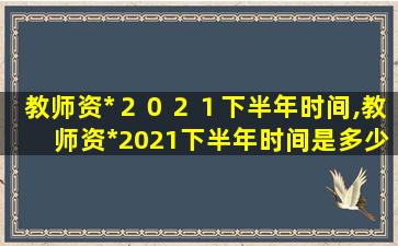 教师资*
２０２１下半年时间,教师资*
2021下半年时间是多少