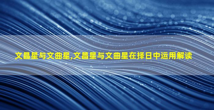 文昌星与文曲星,文昌星与文曲星在择日中运用解读