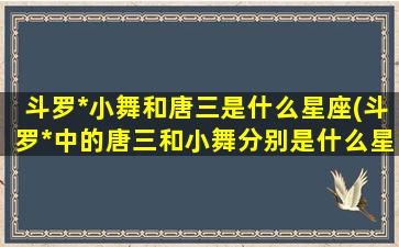 斗罗*
小舞和唐三是什么星座(斗罗*
中的唐三和小舞分别是什么星座)