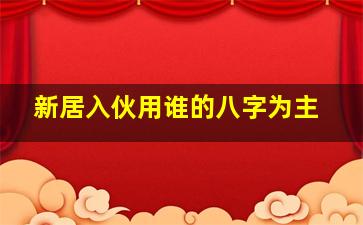 新居入伙用谁的八字为主