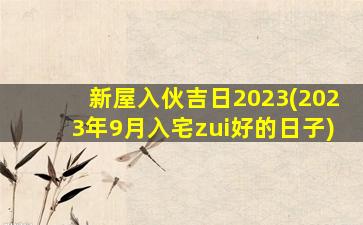 新屋入伙吉日2023(2023年9月入宅zui
好的日子)