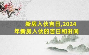 新房入伙吉日,2024年新房入伙的吉日和时间