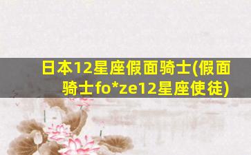 日本12星座假面骑士(假面骑士fo*
ze12星座使徒)