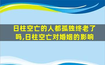 日柱空亡的人都孤独终老了吗,日柱空亡对婚姻的影响