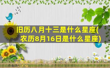 旧历八月十三是什么星座(农历8月16日是什么星座)